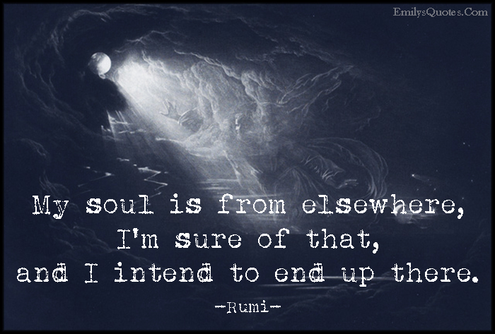 My soul is from elsewhere, I’m sure of that, and I intend to end up there