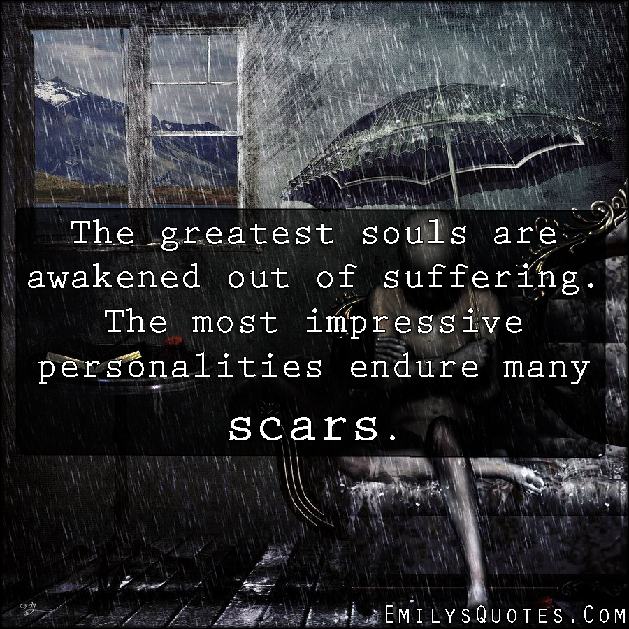 The greatest souls are awakened out of suffering. The most impressive personalities endure many scars