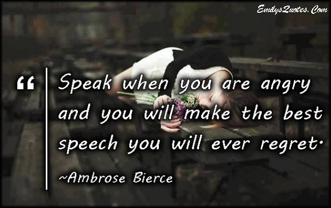 Speak when you are angry and you will make the best speech you will ever regret