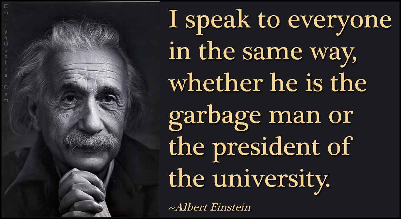 I speak to everyone in the same way, whether he is the garbage man or the president of the university