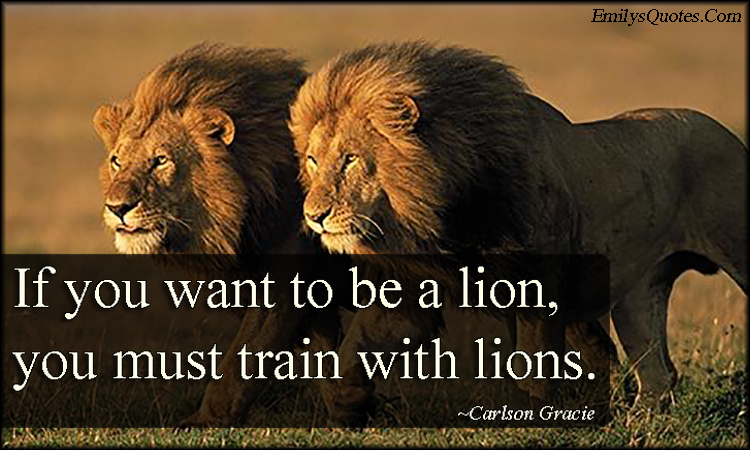 If you want to be a lion, you must train with lions