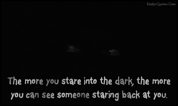 The more you stare into the dark, the more you can see someone staring back at you