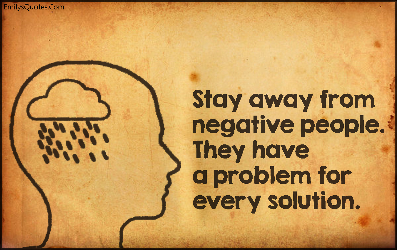Stay away from negative people. They have a problem for every solution