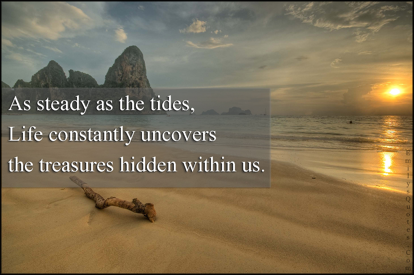 As steady as the tides, Life constantly uncovers the treasures hidden within us