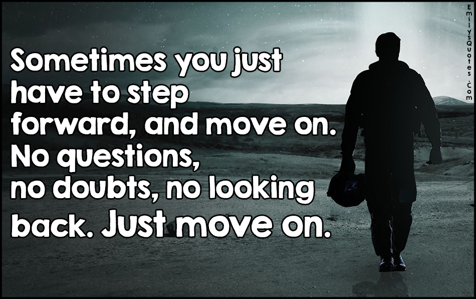 Sometimes you just have to step forward, and move on. No questions, no doubts, no looking back. Just move on