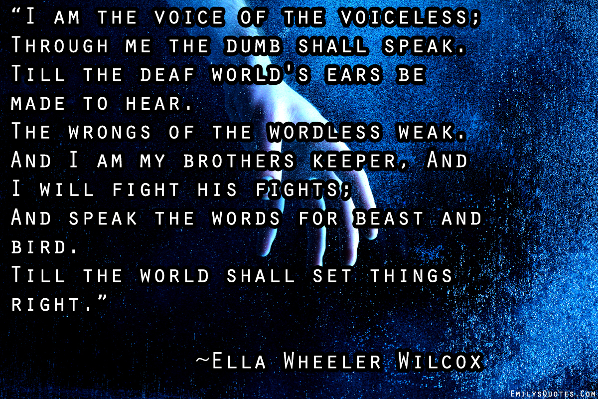 I am the voice of the voiceless. Through me the dumb shall speak. Till the deaf world’s ears be made to hear.