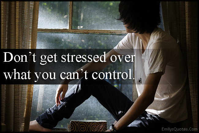 Don’t get stressed over what you can’t control