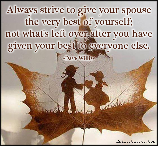 Always strive to give your spouse the very best of yourself; not what’s left over after you have given your best to everyone else