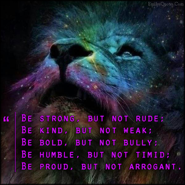 Be strong, but not rude;  Be kind, but not weak;  Be bold, but not bully;  Be humble, but not timid;  Be proud, but not arrogant