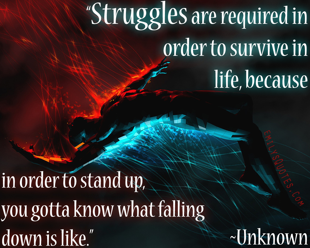 Struggles are required in order to survive in life; because in order to stand up, you gotta know what falling down is like