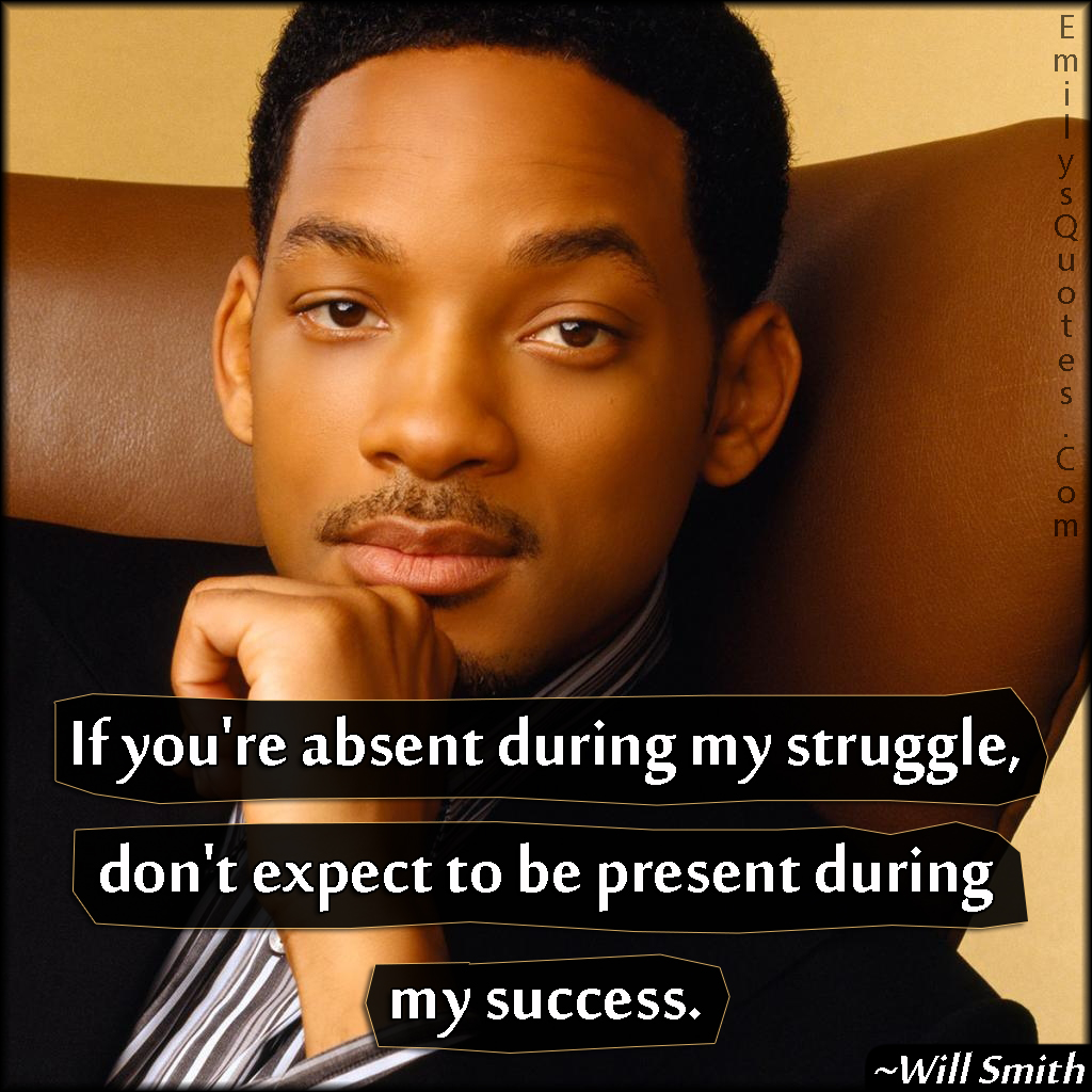 If you’re absent during my struggle, don’t expect to be present during my success