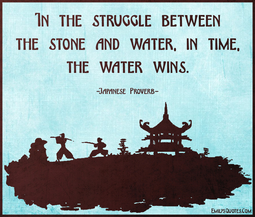 In the struggle between the stone and water, in time, the water wins