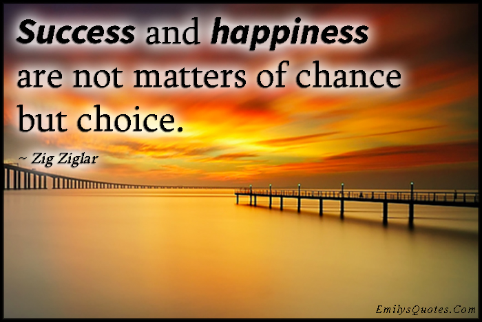 Success and happiness are not matters of chance but choice