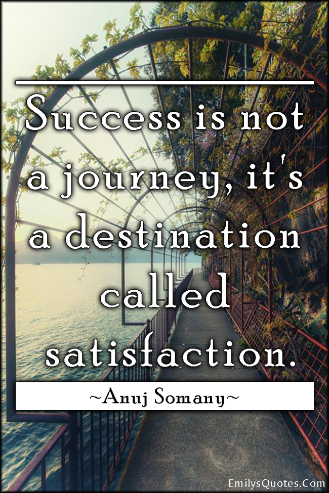 Success is not a journey, it’s a destination called satisfaction
