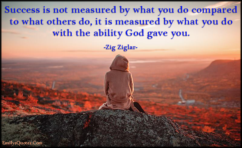 Success is not measured by what you do compared to what others do, it is measured by what you do with the ability God gave you