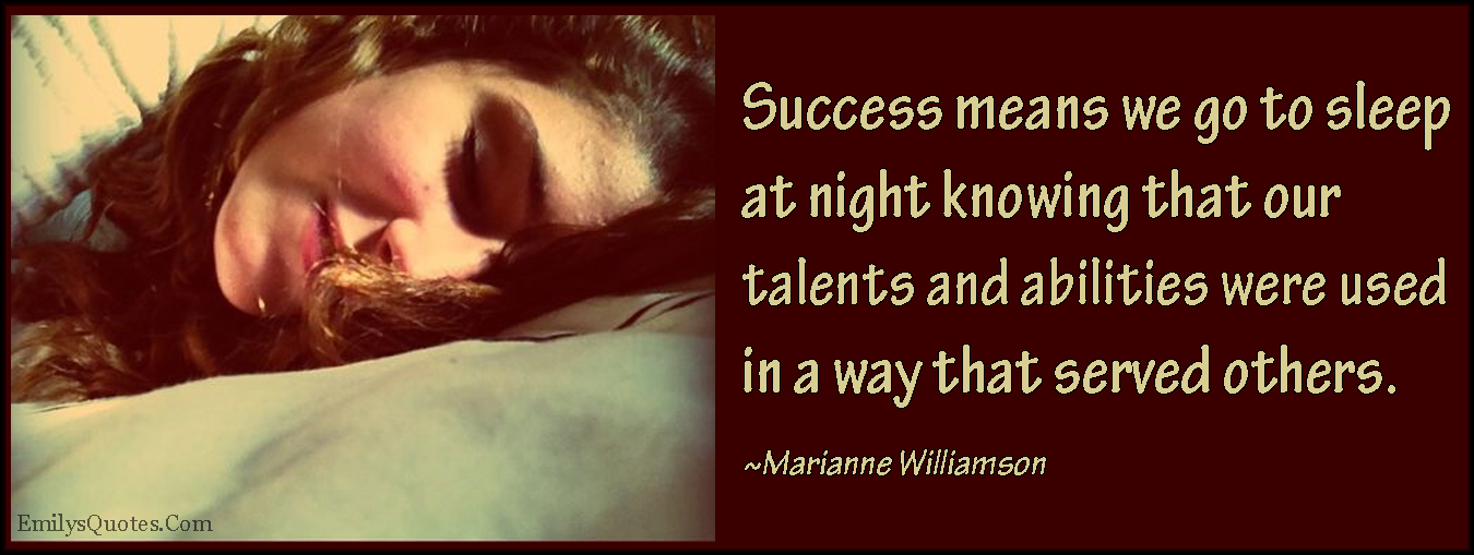 Success means we go to sleep at night knowing that our talents and abilities were used in a way that served others