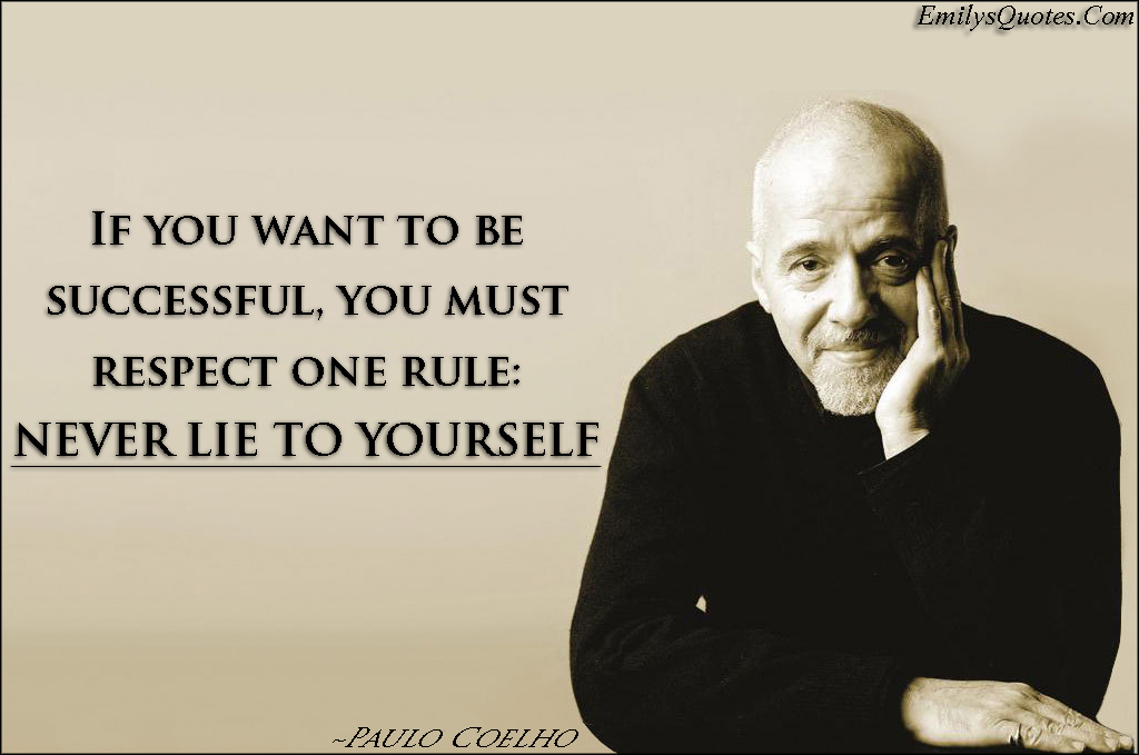 If you want to be successful, you must respect one rule: NEVER LIE TO YOURSELF