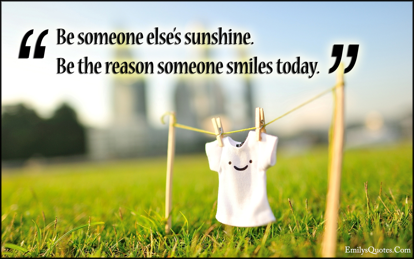 Be someone else’s sunshine. Be the reason someone smiles today