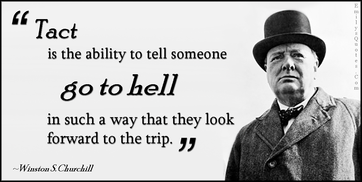 Tact is the ability to tell someone to go to hell in such a way that they look forward to the trip