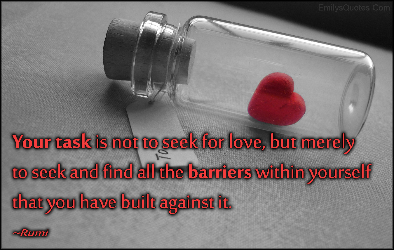 Your task is not to seek for love, but merely to seek and find all the barriers within yourself that you have built against it