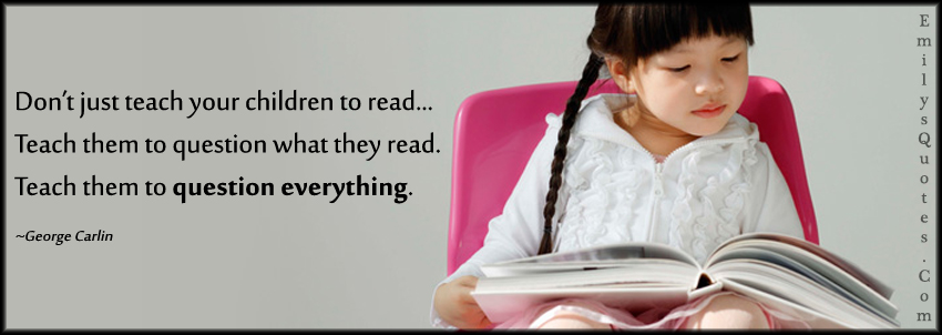 Don’t just teach your children to read… Teach them to question what they read. Teach them to question everything