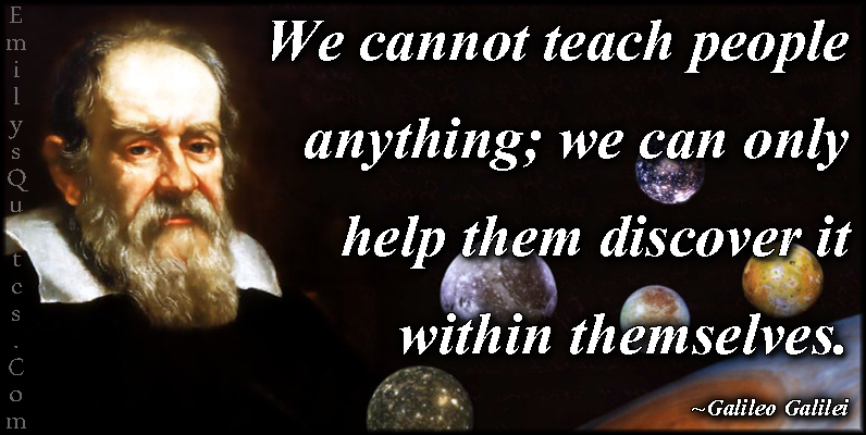 We cannot teach people anything; we can only help them discover it within themselves