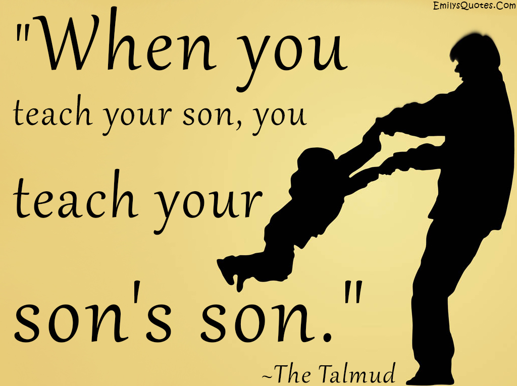When you teach your son, you teach your son’s son