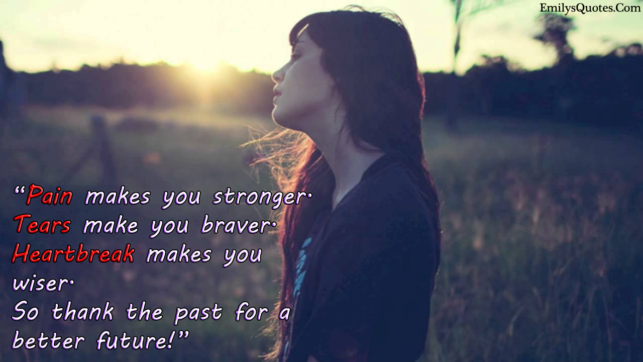 Pain makes you stronger. Tears make you braver. Heartbreak makes you wiser. So thank the past for a better future