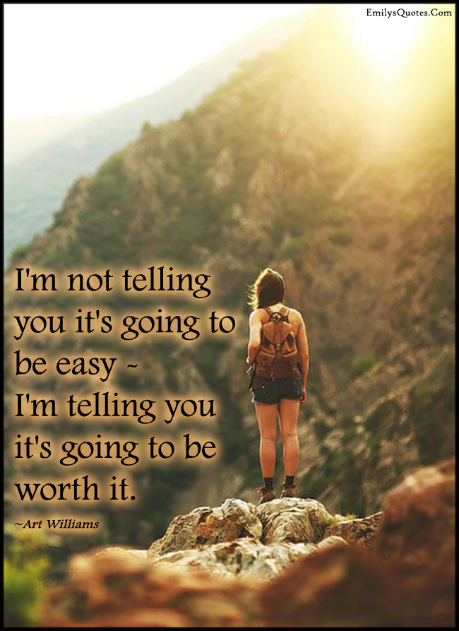 I’m not telling you it’s going to be easy – I’m telling you it’s going to be worth it