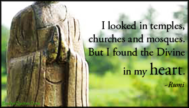 I looked in temples, churches and mosques. But I found the Divine in my heart
