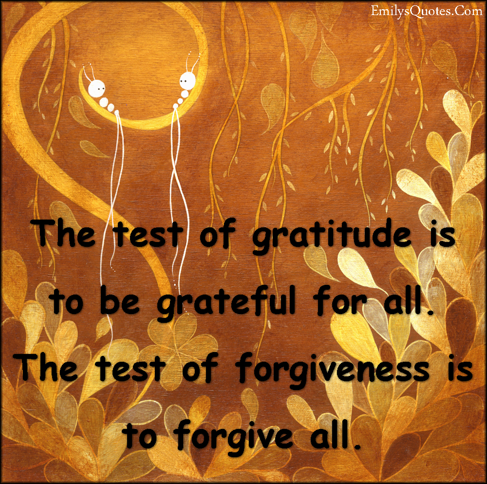 The test of gratitude is to be grateful for all. The test of forgiveness is to forgive all