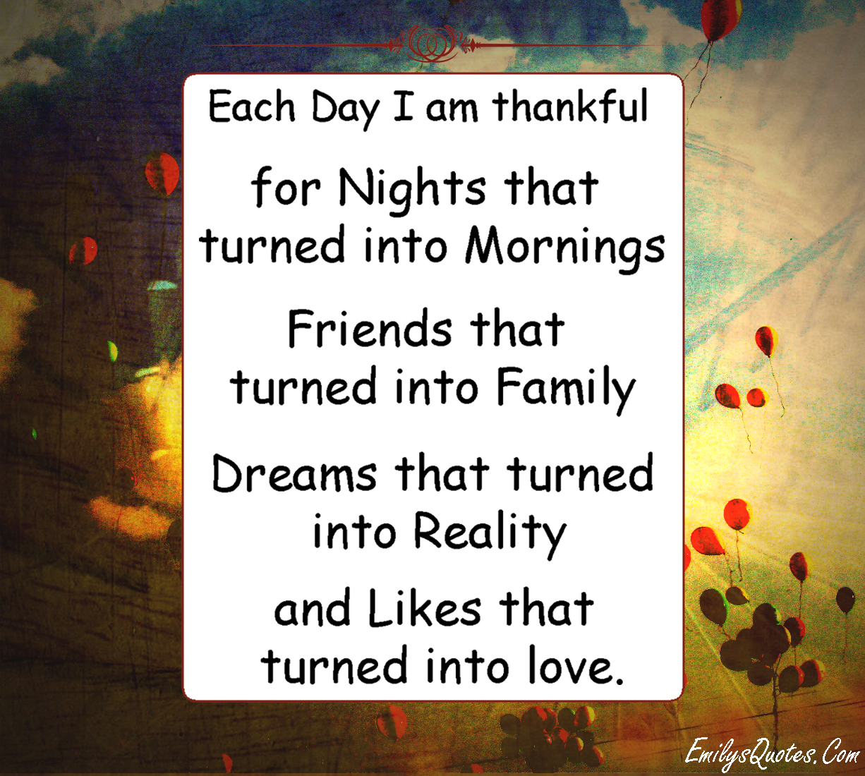 Each Day I am thankful  for Nights that turned into Mornings  Friends that turned into Family  Dreams that turned into Reality  and Likes that turned into love
