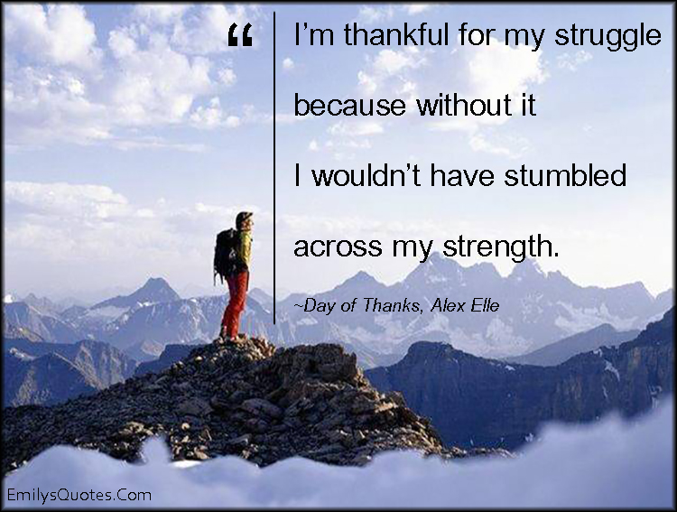 I’m thankful for my struggle because without it I wouldn’t have stumbled across my strength