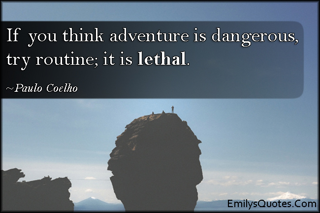 If you think adventure is dangerous, try routine; it is lethal