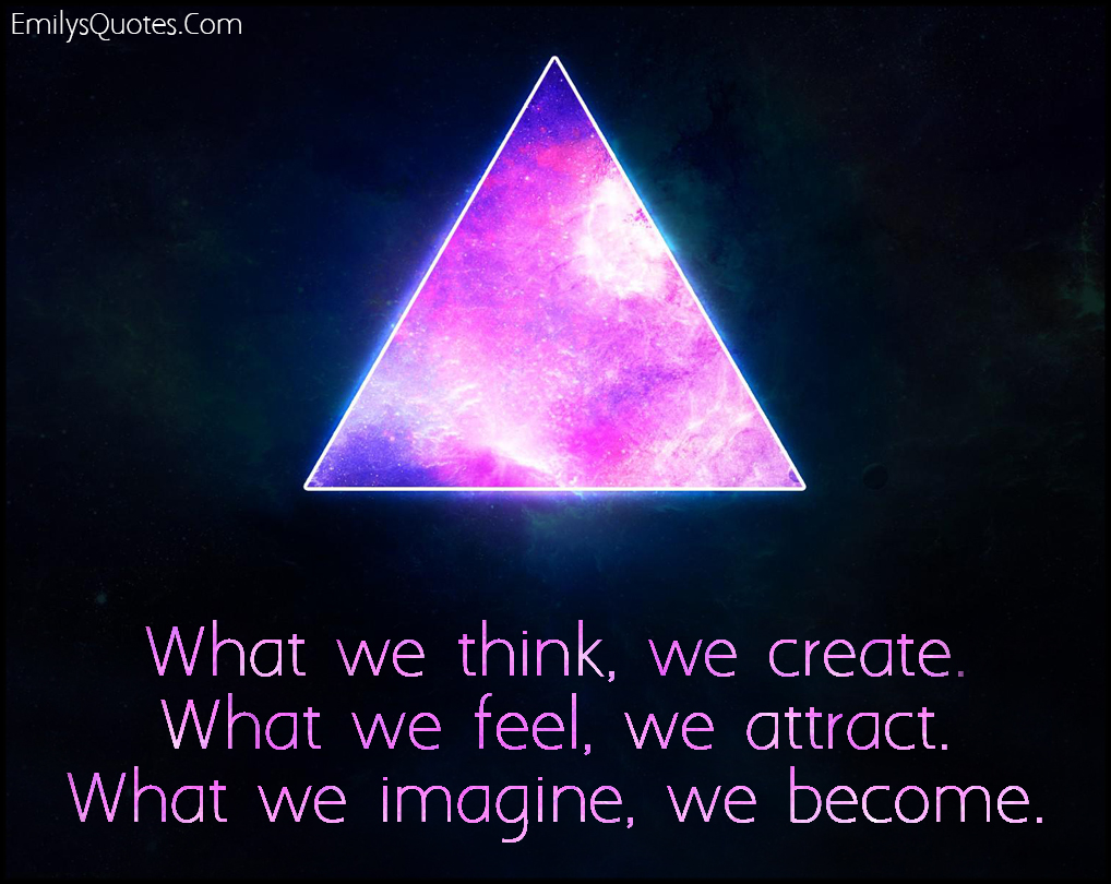 What we think, we create.  What we feel, we attract.  What we imagine, we become