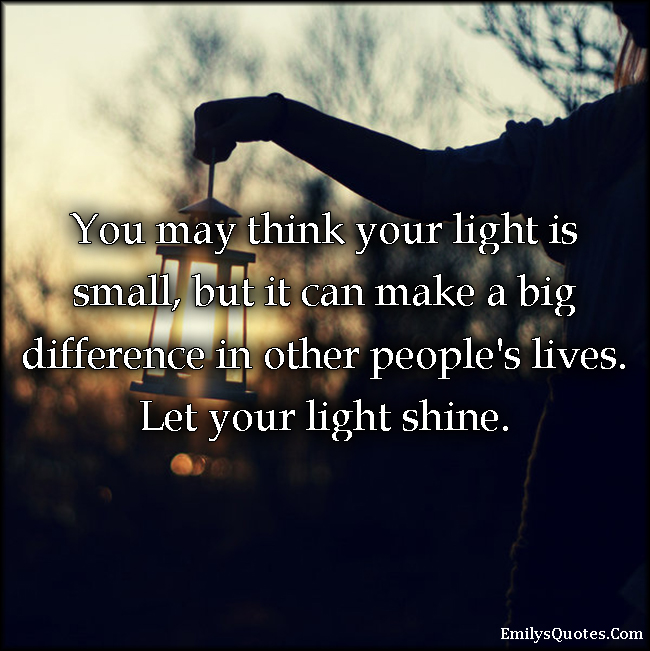 You may think your light is small, but it can make a big difference in other people’s lives. Let your light shine