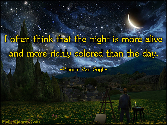 I often think that the night is more alive and more richly colored than the day