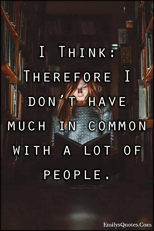 I Think:  Therefore I don’t have much in common with a lot of people
