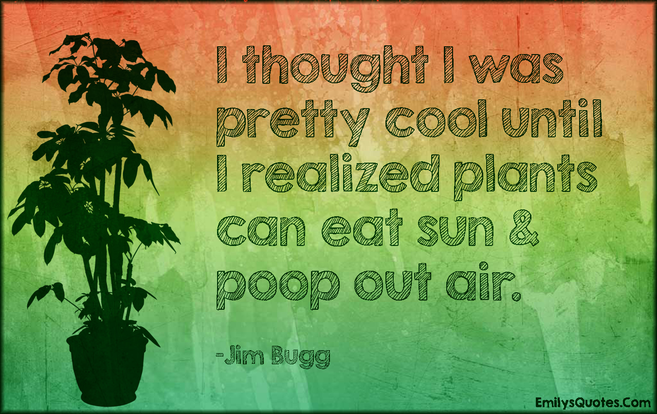 I thought I was pretty cool until I realized plants can eat sun & poop out air