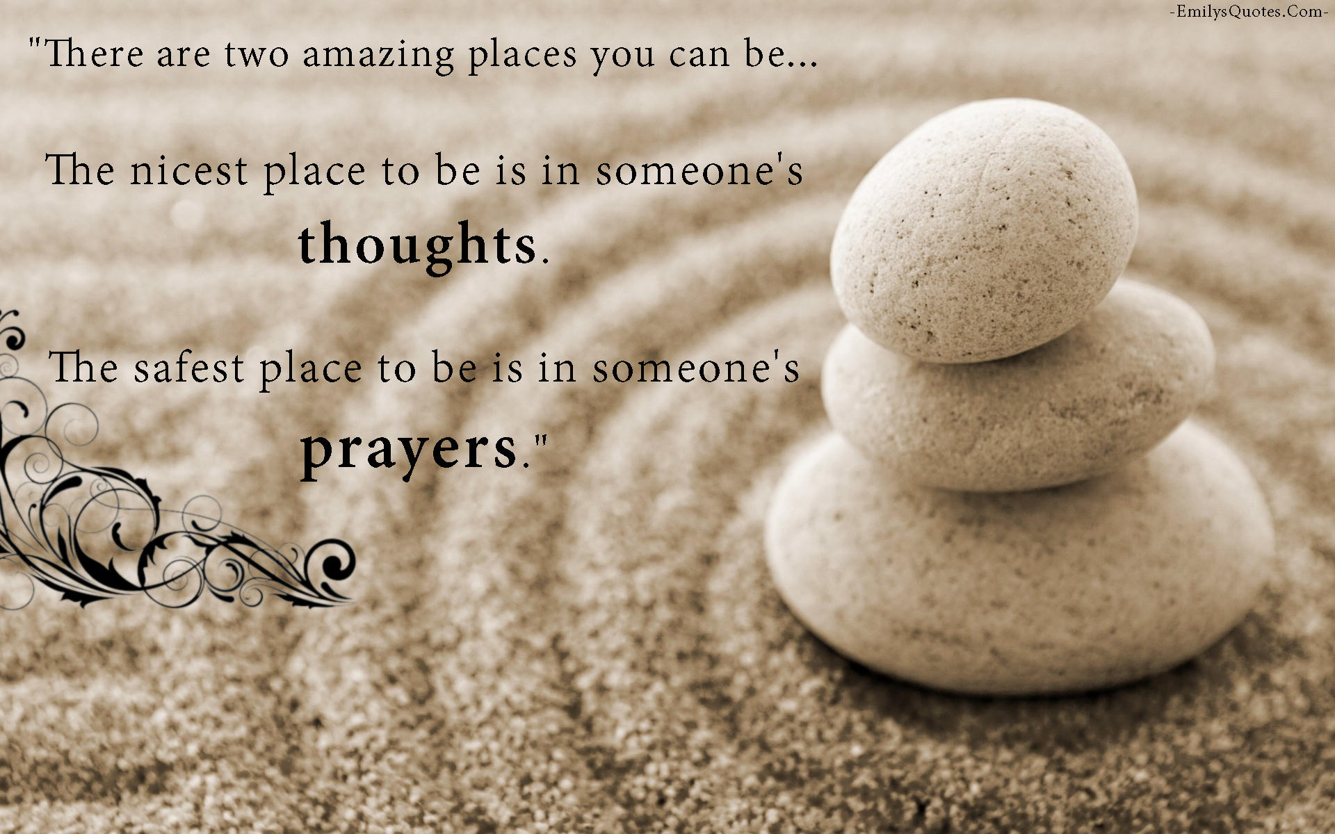 There are two amazing places you can be… The nicest place to be is in someone’s thoughts. The safest place to be is in someone’s prayers