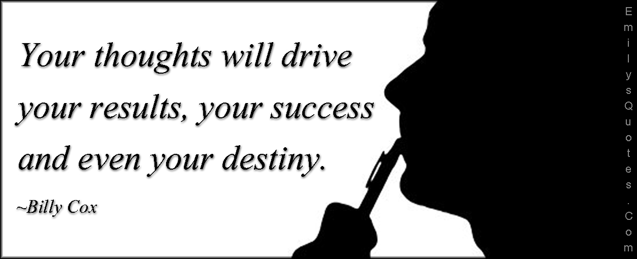 Your thoughts will drive your results, your success and even your destiny