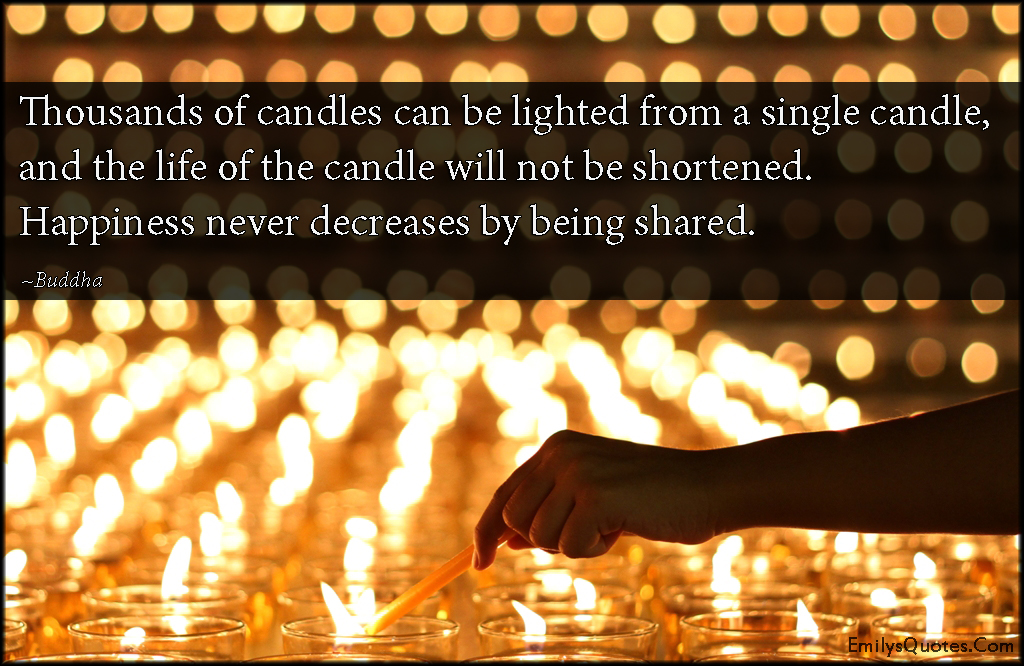 Thousands of candles can be lighted from a single candle, and the life of the candle will not be shortened. Happiness never decreases by being shared
