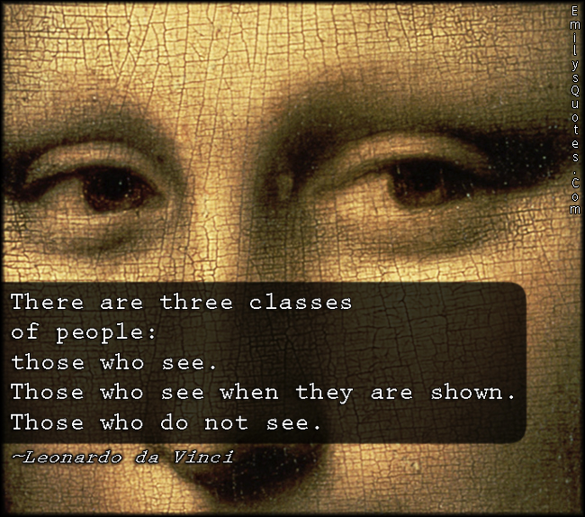 There are three classes of people: those who see. Those who see when they are shown. Those who do not see