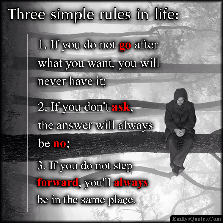 Three simple rules in life:  1. If you do not go after what you want, you will never have it;  2. If you don’t ask, the answer will always be no;  3. If you do not step forward, you’ll always be in the same place.
