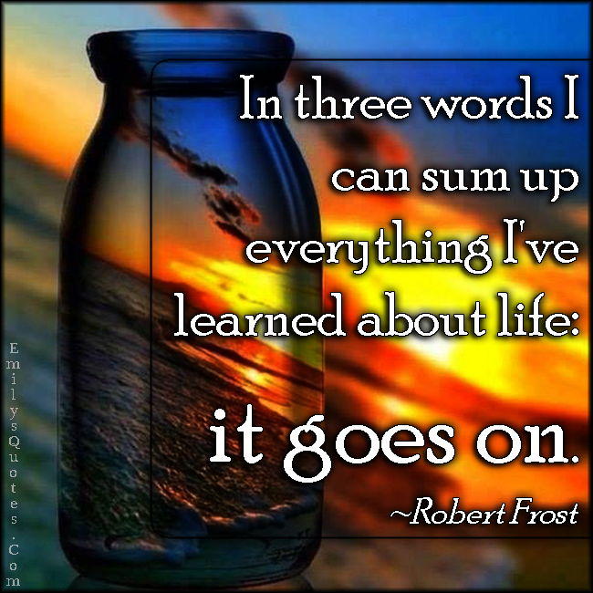 In three words I can sum up everything I’ve learned about life: it goes on