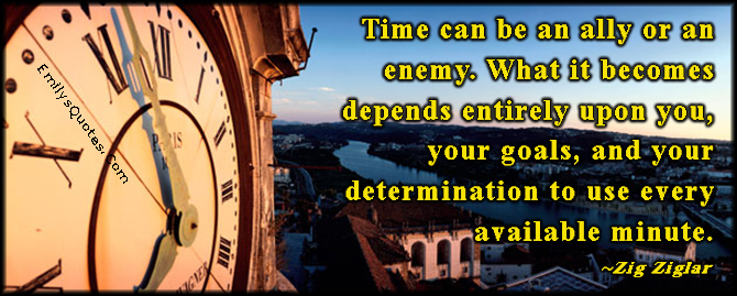 Time can be an ally or an enemy. What it becomes depends entirely upon you, your goals, and your determination to use every available minute
