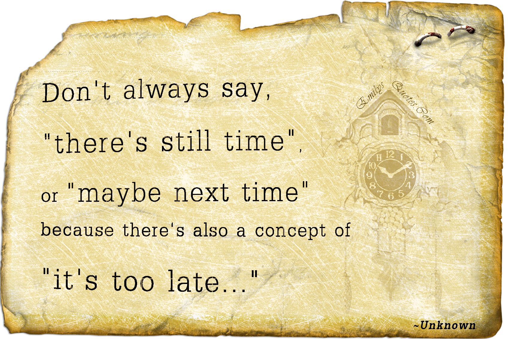 Don’t always say, “there’s still time”, or “maybe next time” because there’s also a concept of “it’s too late…”
