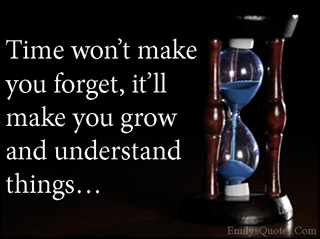 Time won’t make you forget, it’ll make you grow and understand things…