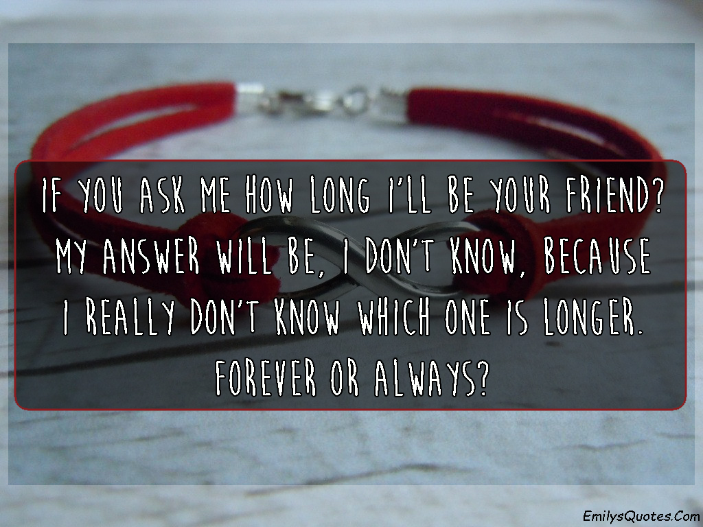 If you ask me how long I’ll be your friend?  My answer will be, I don’t know, because I really don’t know which one is longer.  Forever or Always?