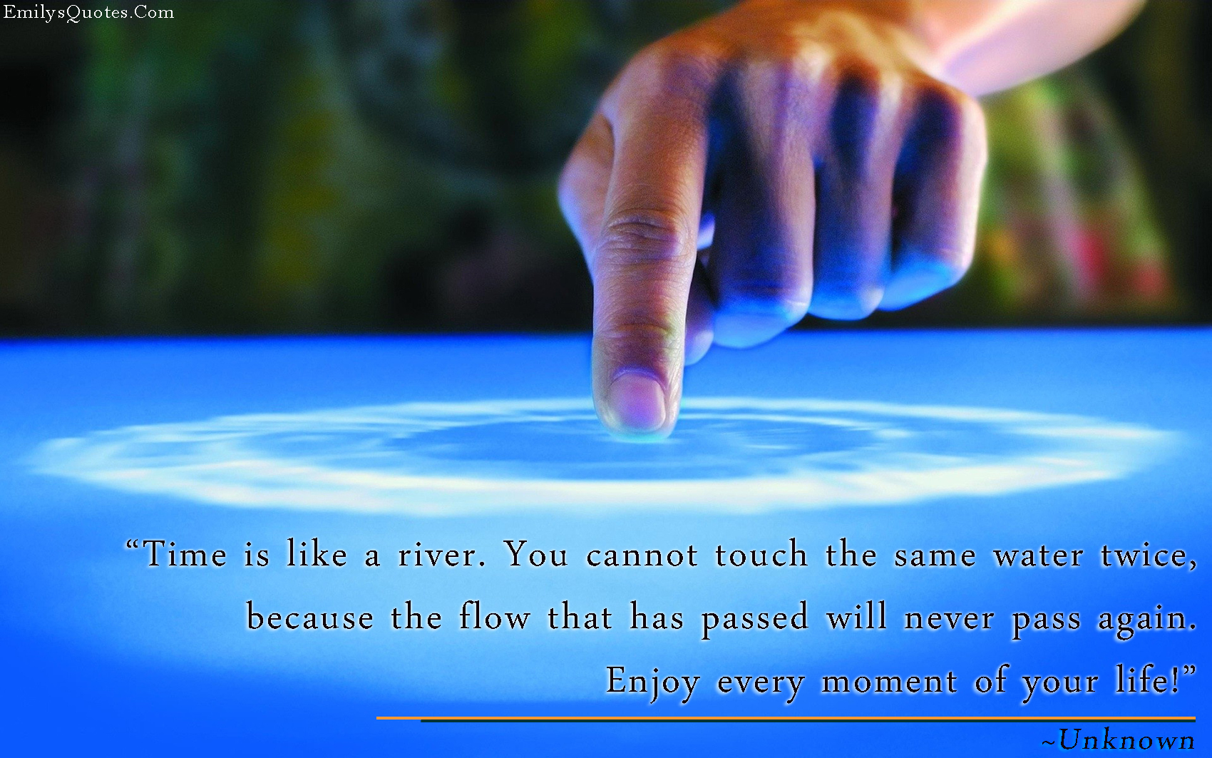 Time is like a river. You cannot touch the same water twice, because the flow that has passed will never pass again. Enjoy every moment of your life